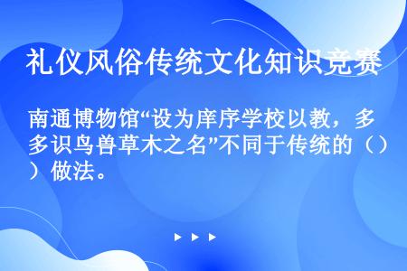 南通博物馆“设为庠序学校以教，多识鸟兽草木之名”不同于传统的（）做法。