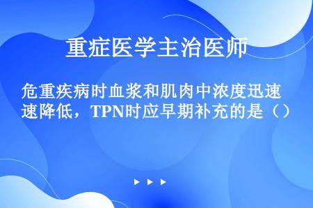 危重疾病时血浆和肌肉中浓度迅速降低，TPN时应早期补充的是（）