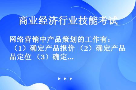 网络营销中产品策划的工作有： （1）确定产品报价 （2）确定产品定位 （3）确定产品内容 （4）发布...