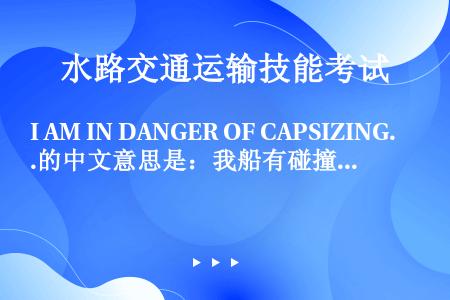 I AM IN DANGER OF CAPSIZING.的中文意思是：我船有碰撞危险。