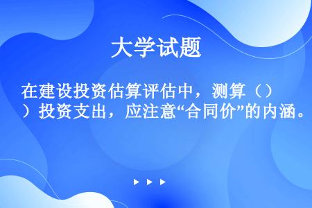 在建设投资估算评估中，测算（）投资支出，应注意“合同价”的内涵。