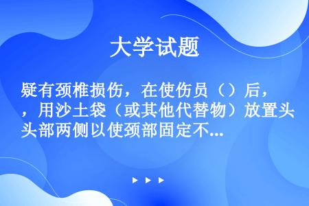 疑有颈椎损伤，在使伤员（）后，用沙土袋（或其他代替物）放置头部两侧以使颈部固定不动。