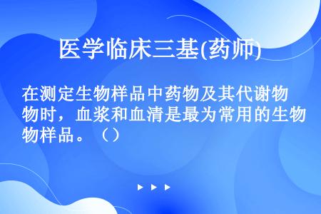 在测定生物样品中药物及其代谢物时，血浆和血清是最为常用的生物样品。（）