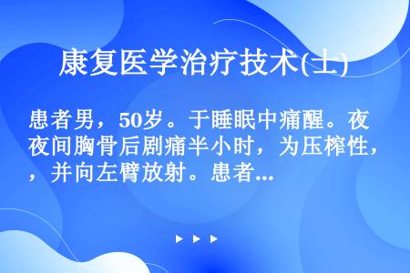 患者男，50岁。于睡眠中痛醒。夜间胸骨后剧痛半小时，为压榨性，并向左臂放射。患者曾先后含服硝酸甘油4...