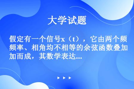 假定有一个信号x（t），它由两个频率、相角均不相等的余弦函数叠加而成，其数学表达式为 求该信号的自相...