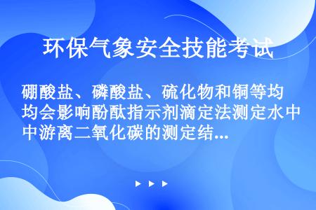 硼酸盐、磷酸盐、硫化物和铜等均会影响酚酞指示剂滴定法测定水中游离二氧化碳的测定结果。