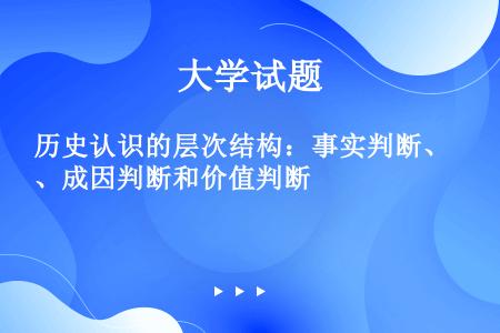 历史认识的层次结构：事实判断、成因判断和价值判断