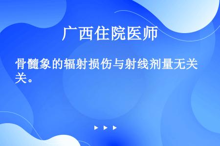 骨髓象的辐射损伤与射线剂量无关。