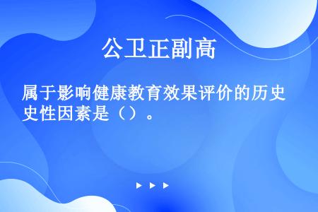 属于影响健康教育效果评价的历史性因素是（）。