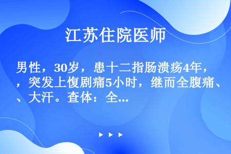 男性，30岁，患十二指肠溃疡4年，突发上愎剧痛5小时，继而全腹痛、大汗。查体：全腹压痛、反跳痛。考虑...