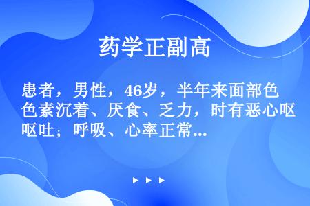 患者，男性，46岁，半年来面部色素沉着、厌食、乏力，时有恶心呕吐；呼吸、心率正常，血压110／70m...