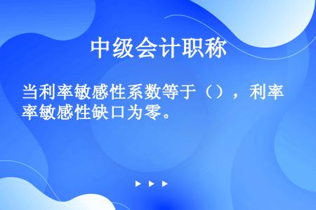 当利率敏感性系数等于（），利率敏感性缺口为零。