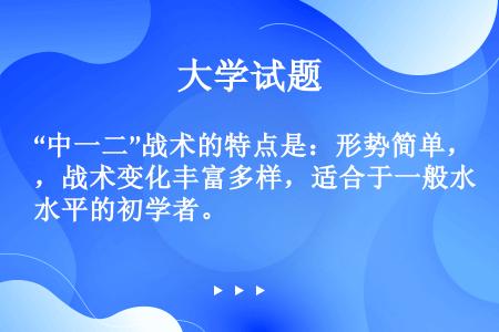 “中一二”战术的特点是：形势简单，战术变化丰富多样，适合于一般水平的初学者。