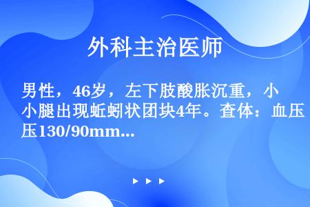 男性，46岁，左下肢酸胀沉重，小腿出现蚯蚓状团块4年。查体：血压130/90mmHg，右下肢正常，左...