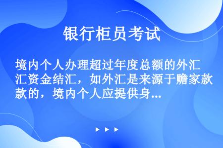 境内个人办理超过年度总额的外汇资金结汇，如外汇是来源于赡家款的，境内个人应提供身份证明、直系亲属关系...