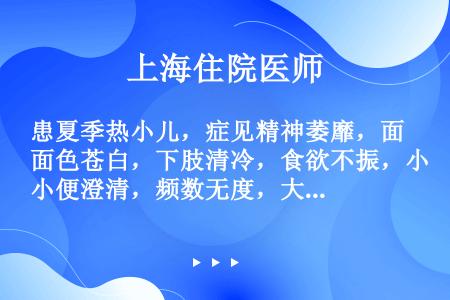 患夏季热小儿，症见精神萎靡，面色苍白，下肢清冷，食欲不振，小便澄清，频数无度，大便稀溏。身热不退，朝...