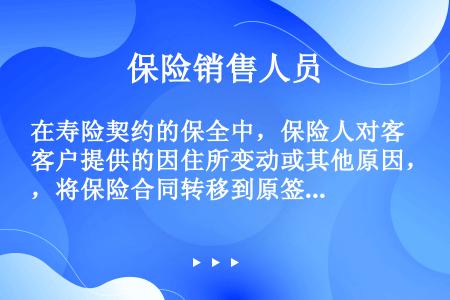 在寿险契约的保全中，保险人对客户提供的因住所变动或其他原因，将保险合同转移到原签单公司以外的其他机构...