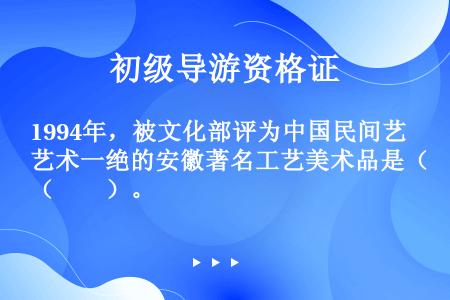 1994年，被文化部评为中国民间艺术一绝的安徽著名工艺美术品是（　　）。