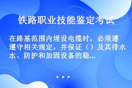 在路基范围内埋设电缆时，必须遵守相关规定，并保证（）及其排水、防护和加固设备的稳固和完好状态。