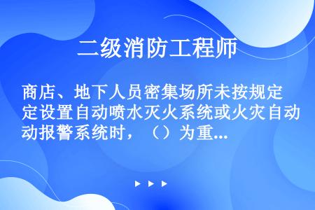 商店、地下人员密集场所未按规定设置自动喷水灭火系统或火灾自动报警系统时，（）为重大火灾隐患。