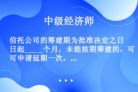 信托公司的筹建期为批准决定之日起_____个月；未能按期筹建的，可申请延期一次，延长期限不得超过__...