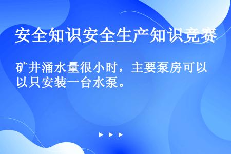 矿井涌水量很小时，主要泵房可以只安装一台水泵。