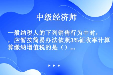 一般纳税人的下列销售行为中时，应暂按简易办法依照3%征收率计算缴纳增值税的是（）。