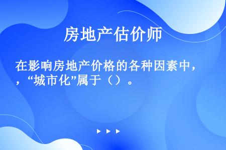 在影响房地产价格的各种因素中，“城市化”属于（）。