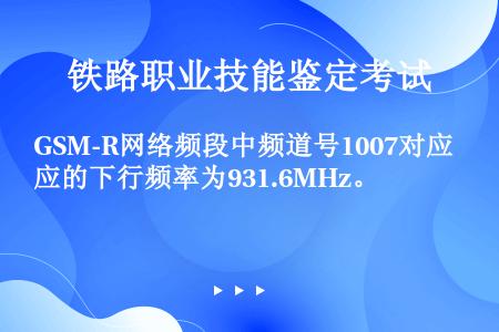GSM-R网络频段中频道号1007对应的下行频率为931.6MHz。