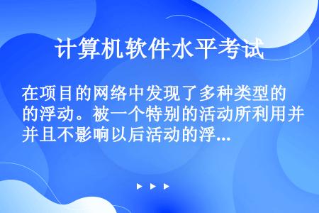 在项目的网络中发现了多种类型的浮动。被一个特别的活动所利用并且不影响以后活动的浮动被称为（）。