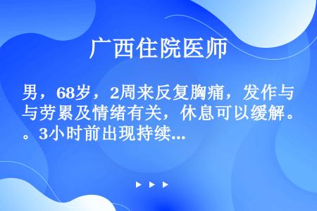 男，68岁，2周来反复胸痛，发作与劳累及情绪有关，休息可以缓解。3小时前出现持续性疼痛，进行性加剧，...