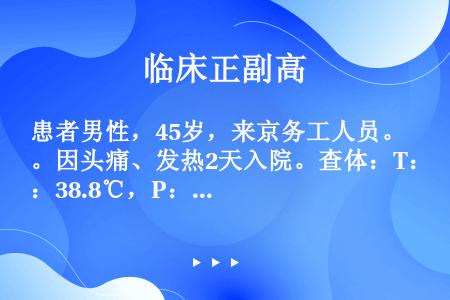 患者男性，45岁，来京务工人员。因头痛、发热2天入院。查体：T：38.8℃，P：86次／分，R：25...