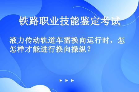 液力传动轨道车需换向运行时，怎样才能进行换向操纵？