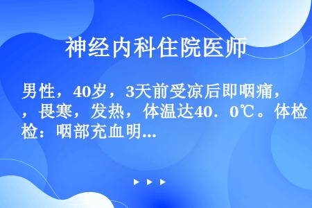 男性，40岁，3天前受凉后即咽痛，畏寒，发热，体温达40．0℃。体检：咽部充血明显，扁桃体Ⅱ度肿大，...