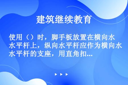 使用（）时，脚手板放置在横向水平杆上，纵向水平杆应作为横向水平杆的支座，用直角扣件固定在立杆上。