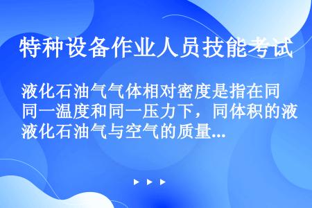 液化石油气气体相对密度是指在同一温度和同一压力下，同体积的液化石油气与空气的质量比。