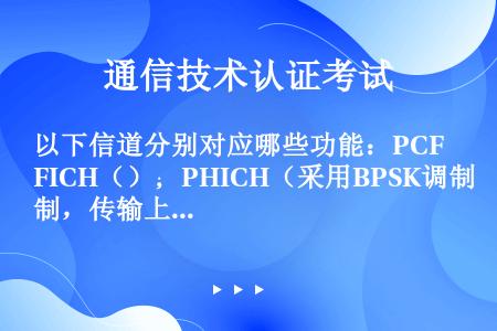 以下信道分别对应哪些功能：PCFICH（）；PHICH（采用BPSK调制，传输上行信道反馈信息）；P...