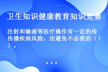 注射和输液等医疗操作有一定的传播疾病风险，应避免不必要的（）。