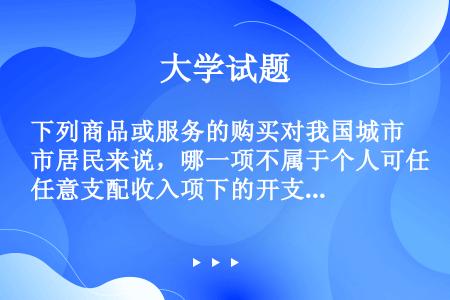 下列商品或服务的购买对我国城市居民来说，哪一项不属于个人可任意支配收入项下的开支（）