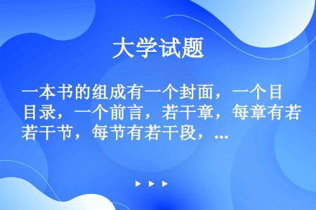 一本书的组成有一个封面，一个目录，一个前言，若干章，每章有若干节，每节有若干段，每段有若干句子，每节...