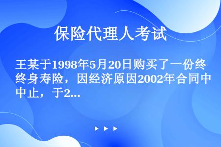 王某于1998年5月20日购买了一份终身寿险，因经济原因2002年合同中止，于2003年9月2日办理...