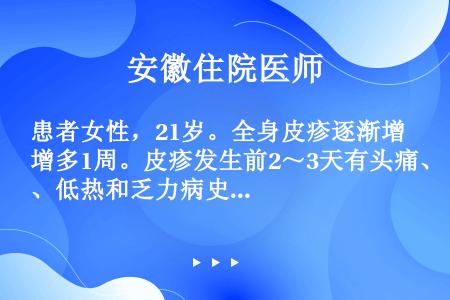 患者女性，21岁。全身皮疹逐渐增多1周。皮疹发生前2～3天有头痛、低热和乏力病史。查体：T38.2℃...