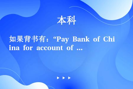 如果背书有：“Pay Bank of China for account of BC”，字样，中国银...