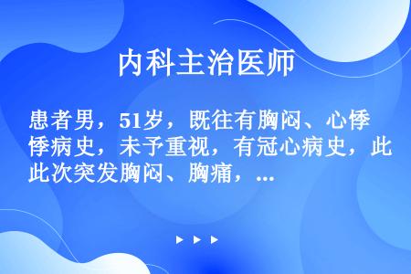 患者男，51岁，既往有胸闷、心悸病史，未予重视，有冠心病史，此次突发胸闷、胸痛，随之出现意识丧失，经...