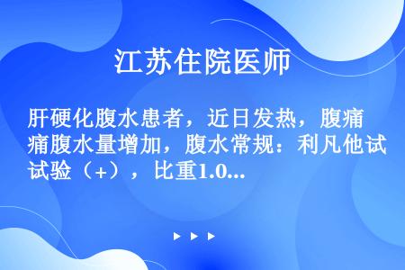 肝硬化腹水患者，近日发热，腹痛腹水量增加，腹水常规：利凡他试验（+），比重1.019，蛋白25g/L...