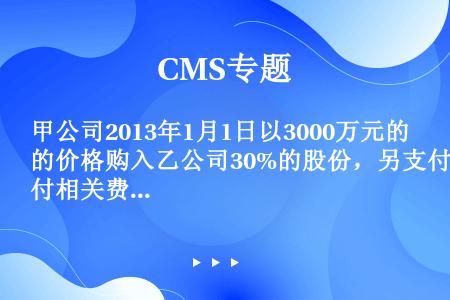 甲公司2013年1月1日以3000万元的价格购入乙公司30%的股份，另支付相关费用15万元。购入时乙...