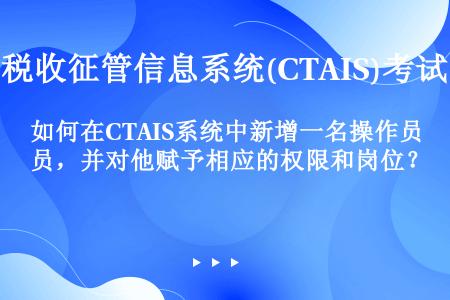 如何在CTAIS系统中新增一名操作员，并对他赋予相应的权限和岗位？