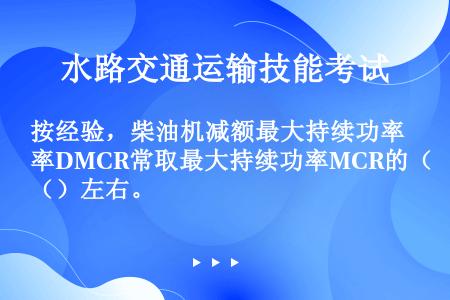 按经验，柴油机减额最大持续功率DMCR常取最大持续功率MCR的（）左右。