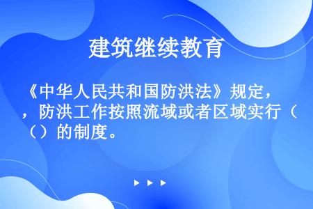 《中华人民共和国防洪法》规定，防洪工作按照流域或者区域实行（）的制度。