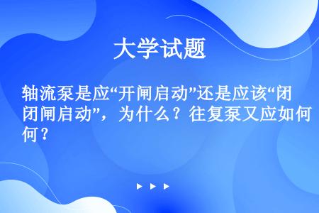 轴流泵是应“开闸启动”还是应该“闭闸启动”，为什么？往复泵又应如何？